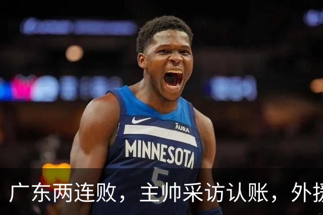 广东两连败，主帅采访认账，外援博日奇坦言近20分难接受！